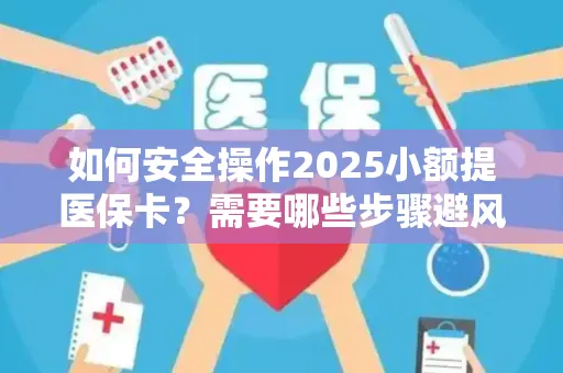 如何安全操作2025小额提医保卡？需要哪些步骤避风险？