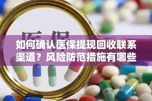 如何确认医保提现回收联系渠道？风险防范措施有哪些？